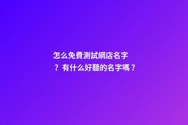 怎么免費測試網店名字？有什么好聽的名字嗎？-第1張-店鋪起名-玄機派